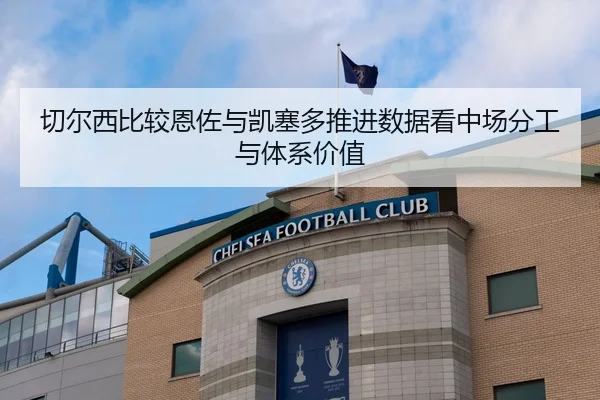 切尔西比较恩佐与凯塞多推进数据看中场分工与体系价值