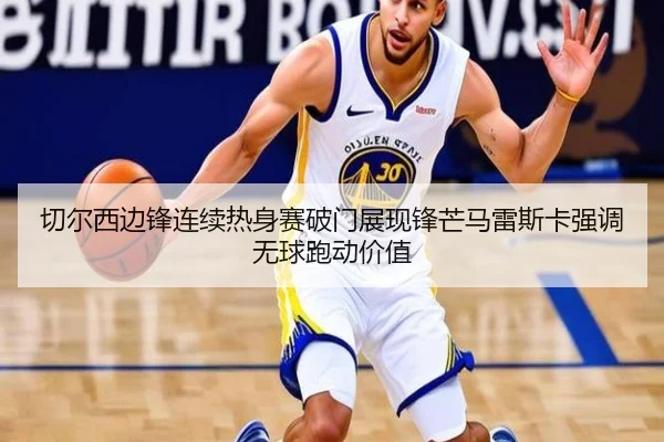 切尔西边锋连续热身赛破门展现锋芒马雷斯卡强调无球跑动价值