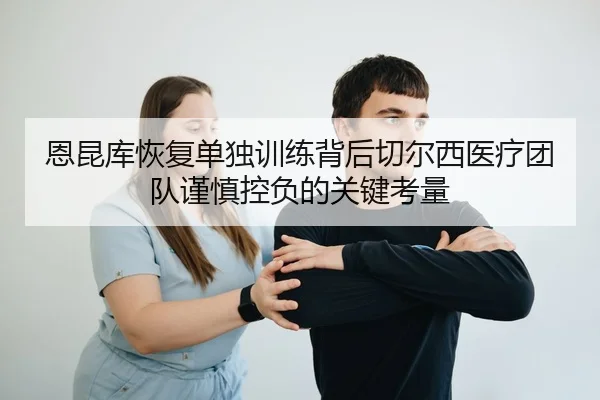 恩昆库恢复单独训练背后切尔西医疗团队谨慎控负的关键考量