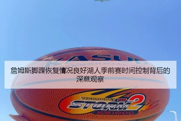 詹姆斯脚踝恢复情况良好湖人季前赛时间控制背后的深意观察