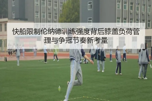 快船限制伦纳德训练强度背后膝盖负荷管理与争冠节奏新考量