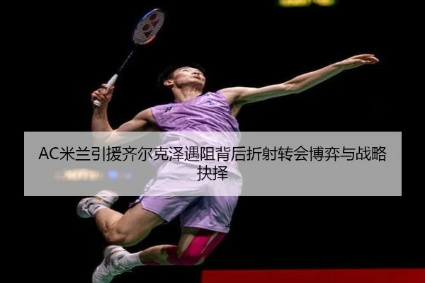 AC米兰引援齐尔克泽遇阻背后折射转会博弈与战略抉择