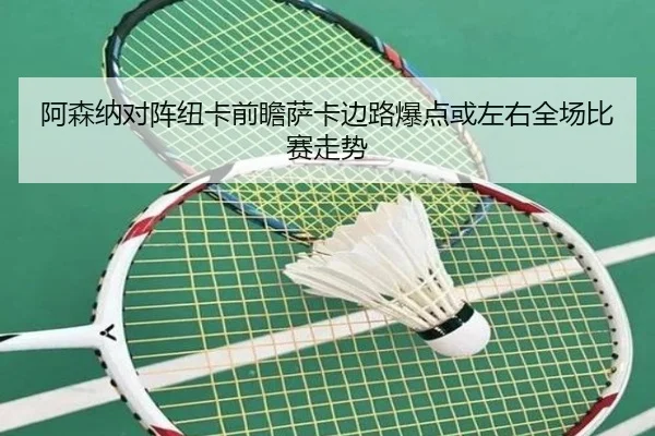 阿森纳对阵纽卡前瞻萨卡边路爆点或左右全场比赛走势
